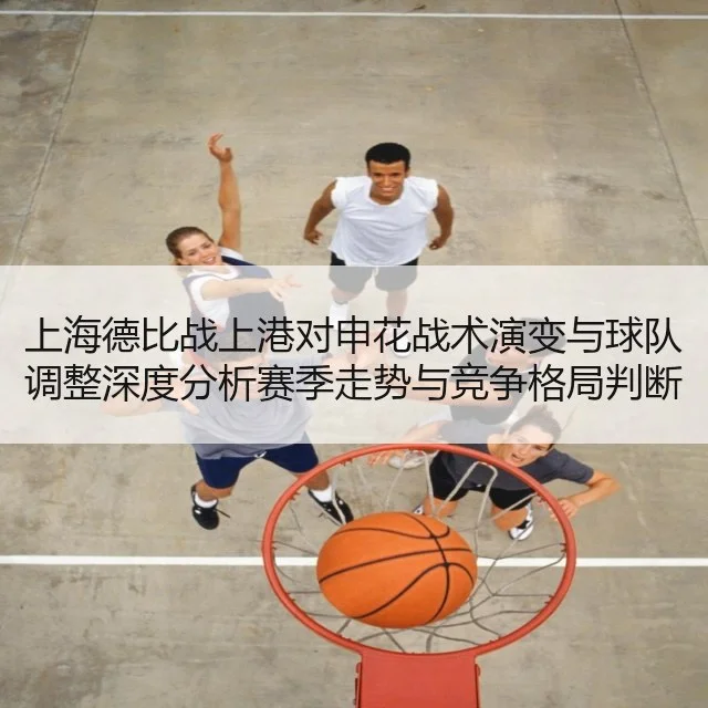 上海德比战上港对申花战术演变与球队调整深度分析赛季走势与竞争格局判断